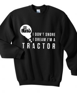 i don't snore i dream i'm a tractor sweatshirt