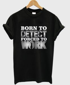 born to detect forced to work t-shirt