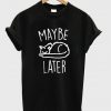 maybe later t-shirt
