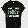 what the fucculent t-shirt