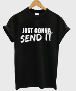 just gonna send it t-shirt