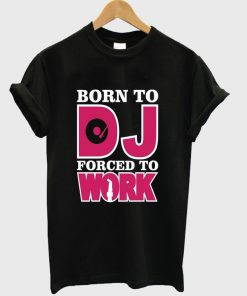 born to DJ forced to work t-shirt