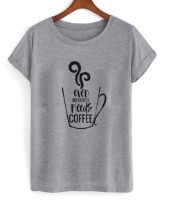 even my coffee needs coffee t-shirt