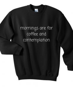 mornings are for coffee and contemplation sweatshirt