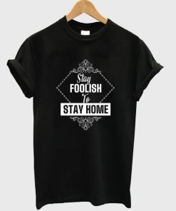stay foolish to stay home t-shirt