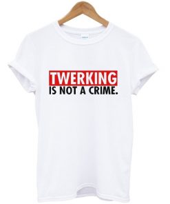 twerking is not a crime t-shirt