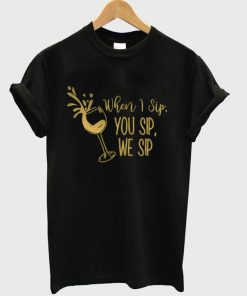 when i sip you sip we sip t-shirt