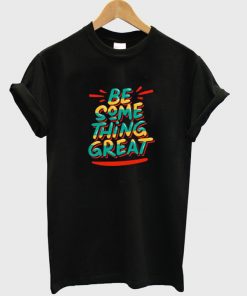 be something great t-shirt