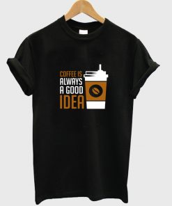 coffee is always a good idea t-shirt