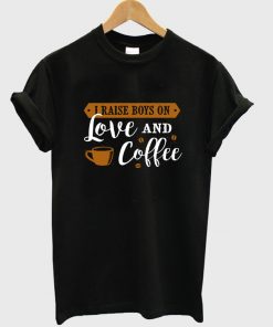 i raise boys on love and coffee t-shirt
