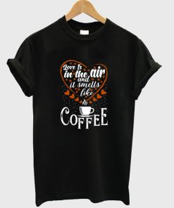love is in the air and is smells like coffee t-shirt