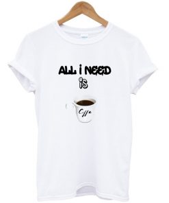 all i need is coffee t-shirt