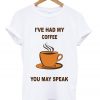 i've had my coffee you may speak t-shirt