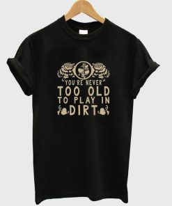 you're never too old to play in dirt t-shirt