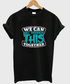 we can get through this together t-shirt