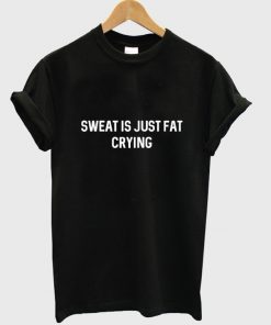 sweat is just fat crying t-shirt