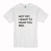 Not yet i want to hear you beg T-Shirt