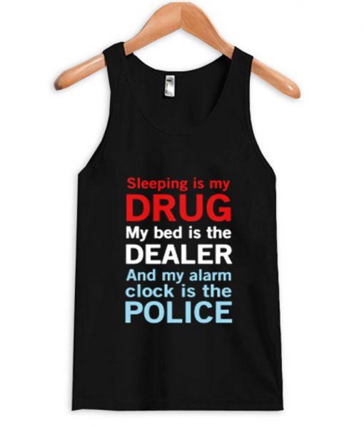 sleep is my drug my bed is my dealer and my alarm clock is the police Tank Top