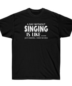 A Day Without Singing Is Like T-shirt