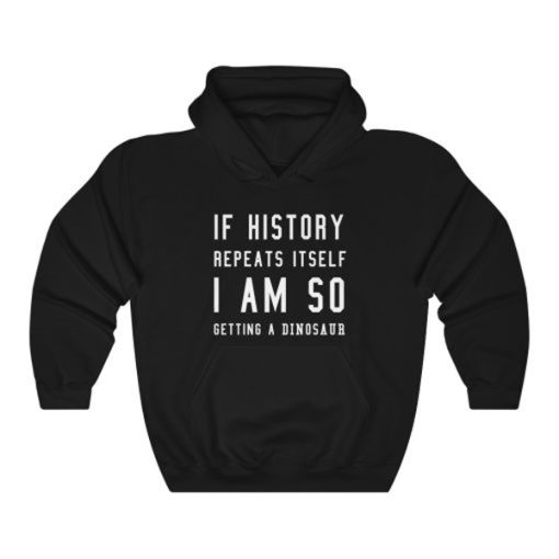 If history repeat itself I am so getting a dinosaur hoodie