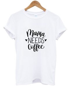 Mama Needs Coffee T shirt