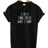 I do a thing called what I want T-shirt