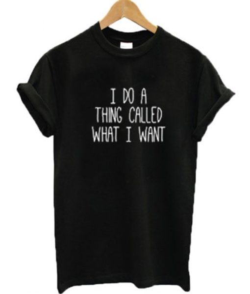 I do a thing called what I want T-shirt