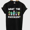 What The Fucculent T-Shirt