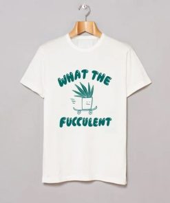 What The Fucculent T Shirt