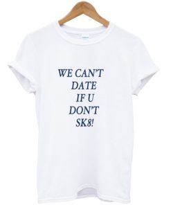 We can’t date if u don’t sk8! t-shirt