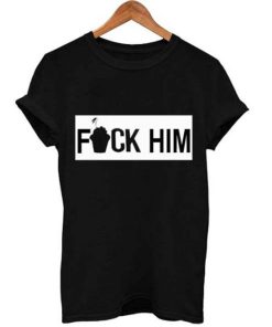 fuck him T Shirt