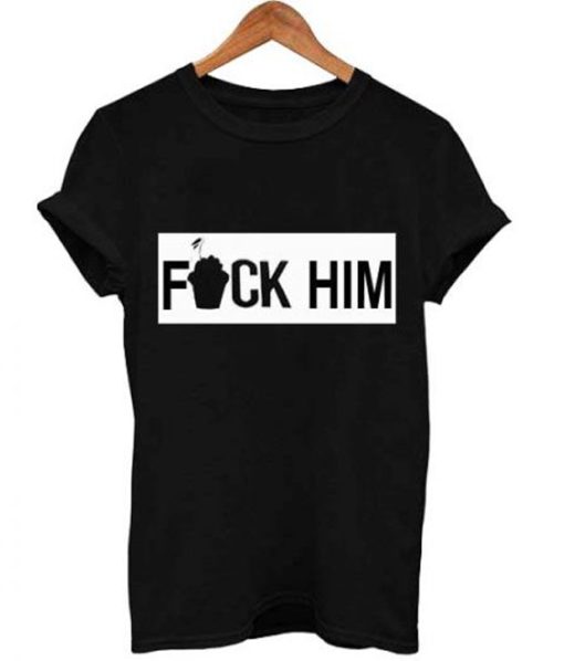 fuck him T Shirt