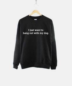 I Just Want To Hang Out With My Dog Sweatshirt